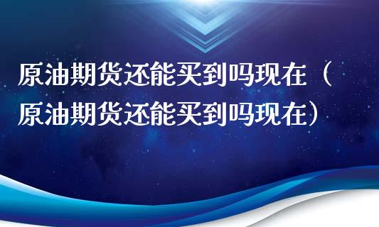 原油期货还能买到吗现在（原油期货还能买到吗现在）_https://www.boyangwujin.com_道指期货_第1张