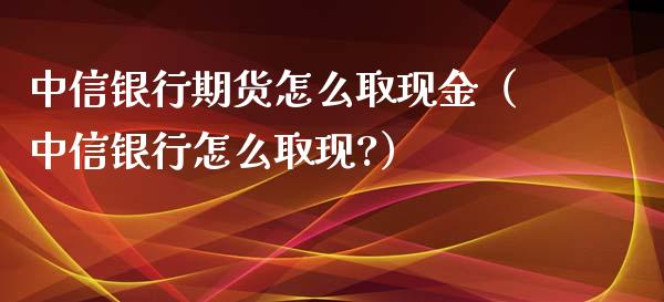 中信银行期货怎么取现金（中信银行怎么取现?）_https://www.boyangwujin.com_黄金期货_第1张