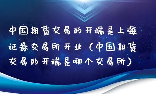 中国期货交易的开端是上海证券交易所开业（中国期货交易的开端是哪个交易所）_https://www.boyangwujin.com_黄金期货_第1张