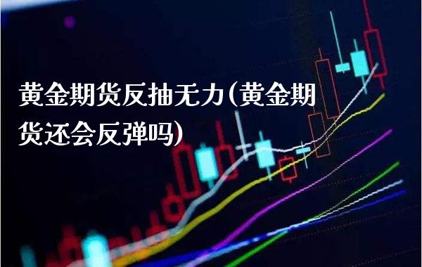 黄金期货反抽无力(黄金期货还会反弹吗)