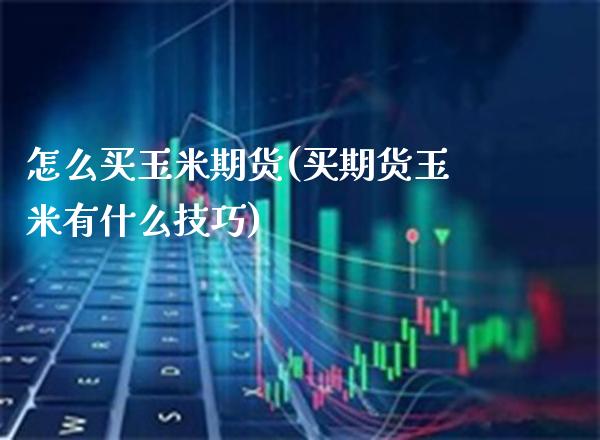 怎么买玉米期货(买期货玉米有什么技巧)