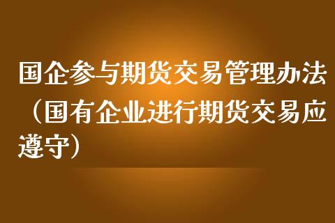 国企参与期货交易管理办法（国有企业进行期货交易应遵守）