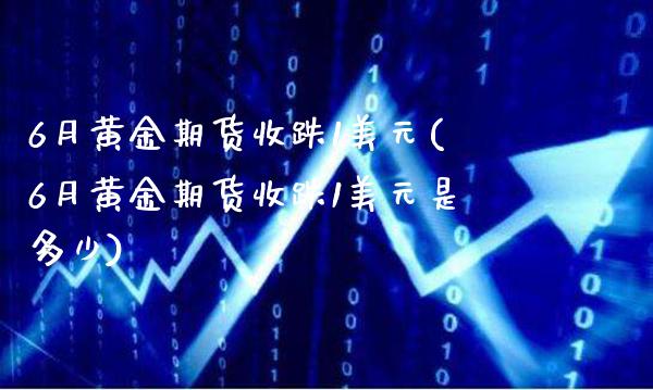 6月黄金期货收跌1美元(6月黄金期货收跌1美元是多少)