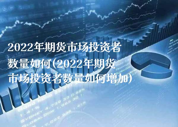 2022年期货市场投资者数量如何(2022年期货市场投资者数量如何增加)