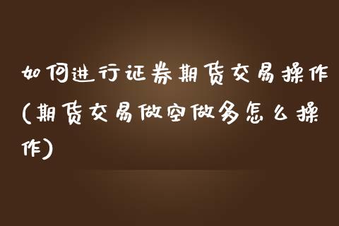 如何进行证券期货交易操作(期货交易做空做多怎么操作)