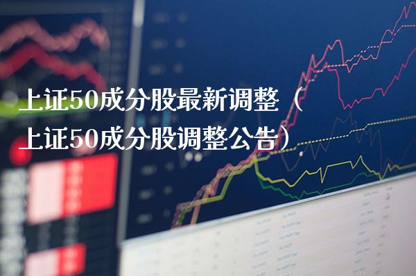 上证50成分股最新调整（上证50成分股调整公告）