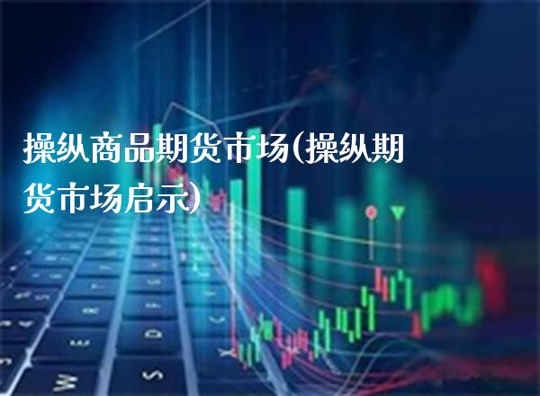 操纵商品期货市场(操纵期货市场启示)_https://www.boyangwujin.com_期货直播间_第1张