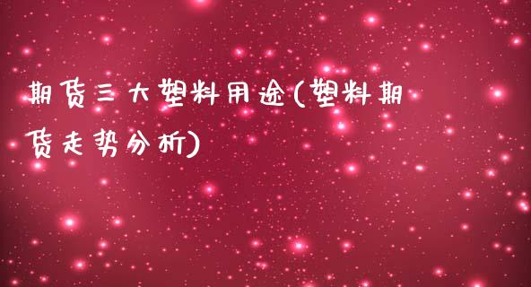 期货三大塑料用途(塑料期货走势分析)_https://www.boyangwujin.com_期货直播间_第1张