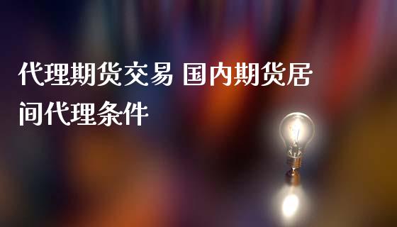 代理期货交易 国内期货居间代理条件_https://www.boyangwujin.com_期货直播间_第1张