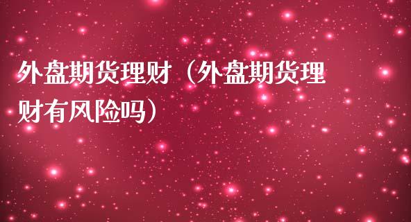 外盘期货理财（外盘期货理财有风险吗）_https://www.boyangwujin.com_期货直播间_第1张