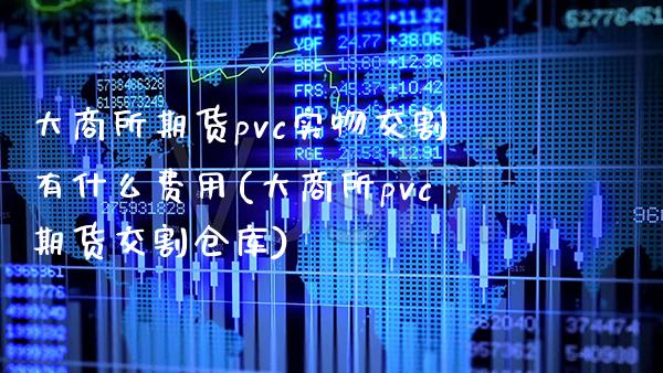 大商所期货pvc实物交割有什么费用(大商所pvc期货交割仓库)