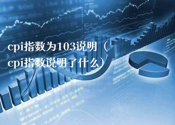 cpi指数为103说明（cpi指数说明了什么）_https://www.boyangwujin.com_期货直播间_第1张