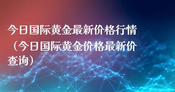 今日国际黄金最新价格行情（今日国际黄金价格最新价查询）