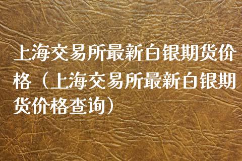 上海交易所最新白银期货价格（上海交易所最新白银期货价格查询）