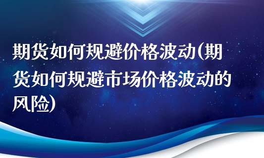 期货如何规避价格波动(期货如何规避市场价格波动的风险)