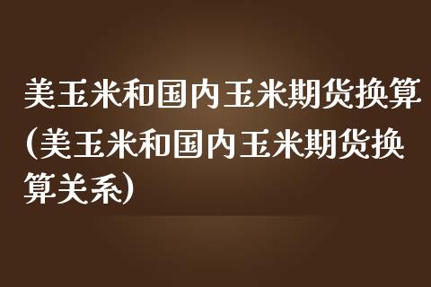 美玉米和国内玉米期货换算(美玉米和国内玉米期货换算关系)_https://www.boyangwujin.com_道指期货_第1张