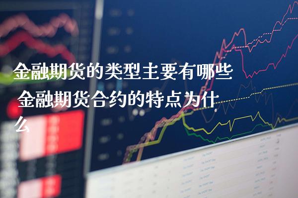 金融期货的类型主要有哪些 金融期货合约的特点为什么