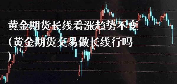 黄金期货长线看涨趋势不变(黄金期货交易做长线行吗)