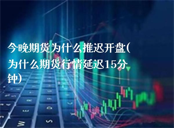 今晚期货为什么推迟开盘(为什么期货行情延迟15分钟)