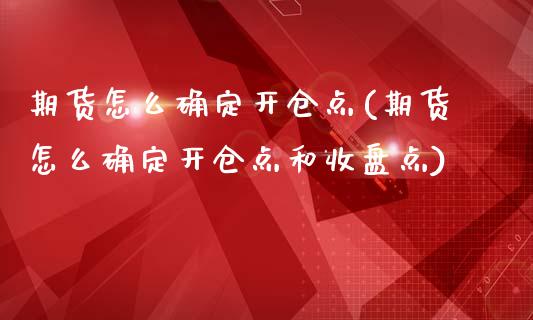 期货怎么确定开仓点(期货怎么确定开仓点和收盘点)