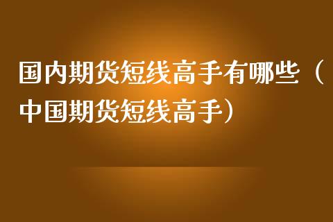 国内期货短线高手有哪些（中国期货短线高手）