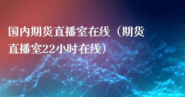 国内期货直播室在线（期货直播室22小时在线）