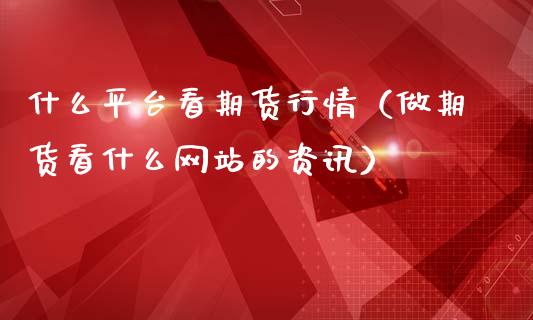 什么平台看期货行情（做期货看什么网站的资讯）