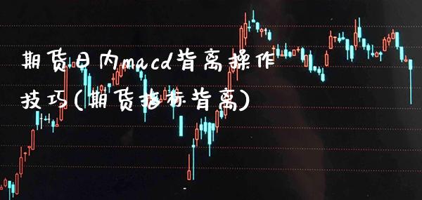 期货日内macd背离操作技巧(期货指标背离)