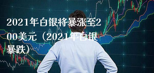 2021年白银将暴涨至200美元（2021年白银暴跌）