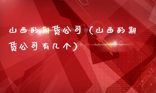 山西的期货公司（山西的期货公司有几个）_https://www.boyangwujin.com_原油期货_第1张