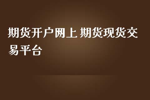 期货开户网上 期货现货交易平台