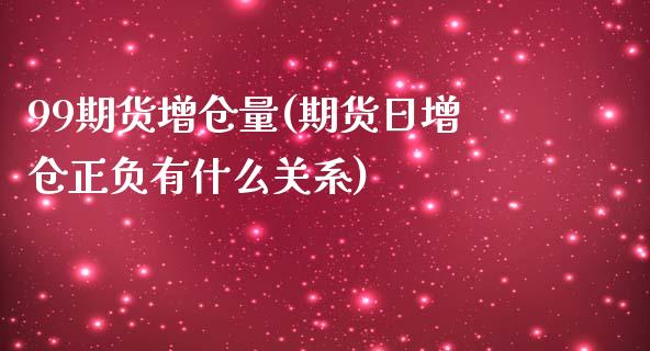 99期货增仓量(期货日增仓正负有什么关系)