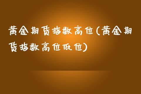 黄金期货指数高位(黄金期货指数高位低位)