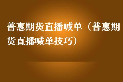 普惠期货直播喊单（普惠期货直播喊单技巧）