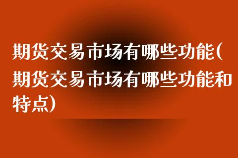 期货交易市场有哪些功能(期货交易市场有哪些功能和特点)