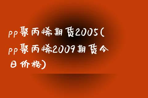 pp聚丙烯期货2005(pp聚丙烯2009期货今日价格)