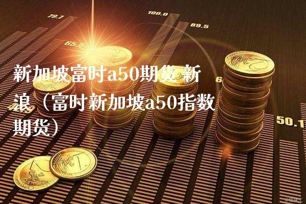 新加坡富时a50期货 新浪（富时新加坡a50指数期货）