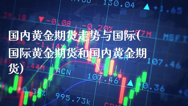 国内黄金期货走势与国际(国际黄金期货和国内黄金期货)