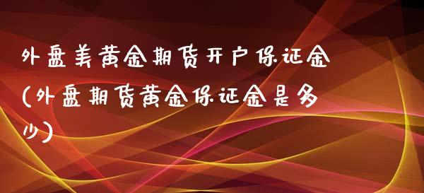 外盘美黄金期货开户保证金(外盘期货黄金保证金是多少)