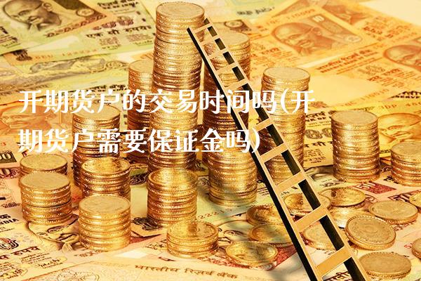 开期货户的交易时间吗(开期货户需要保证金吗)_https://www.boyangwujin.com_黄金期货_第1张