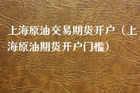 上海原油交易期货开户（上海原油期货开户门槛）_https://www.boyangwujin.com_期货直播间_第1张