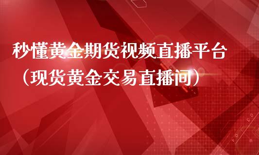 秒懂黄金期货视频直播平台（现货黄金交易直播间）