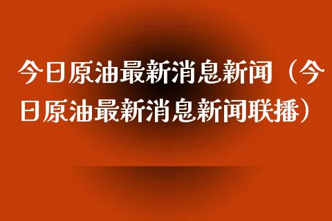 今日原油最新消息新闻（今日原油最新消息新闻联播）