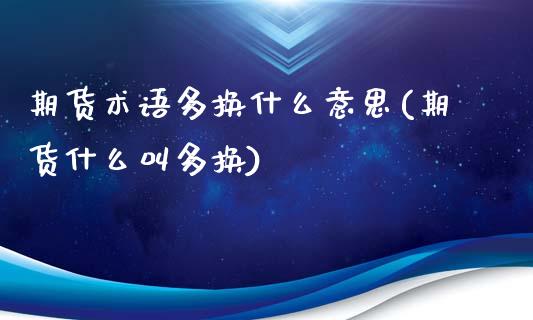 期货术语多换什么意思(期货什么叫多换)_https://www.boyangwujin.com_内盘期货_第1张