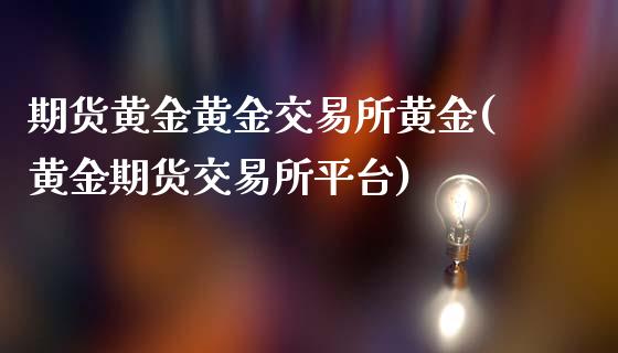 期货黄金黄金交易所黄金(黄金期货交易所平台)