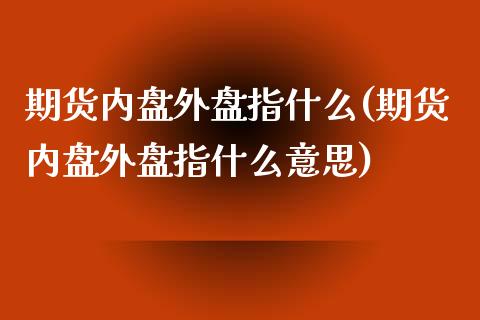 期货内盘外盘指什么(期货内盘外盘指什么意思)