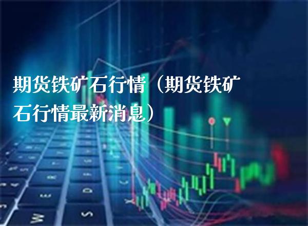 期货铁矿石行情（期货铁矿石行情最新消息）_https://www.boyangwujin.com_期货直播间_第1张