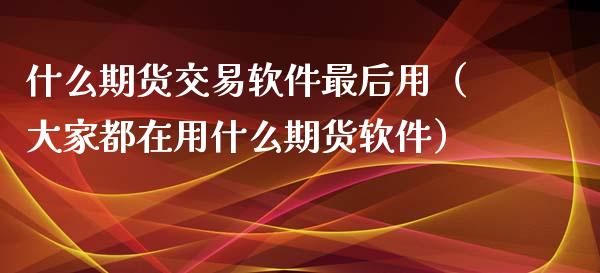 什么期货交易软件最后用（大家都在用什么期货软件）_https://www.boyangwujin.com_期货直播间_第1张