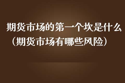 期货市场的第一个坎是什么（期货市场有哪些风险）