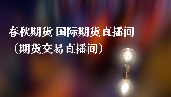 春秋期货 国际期货直播间（期货交易直播间）_https://www.boyangwujin.com_期货直播间_第1张